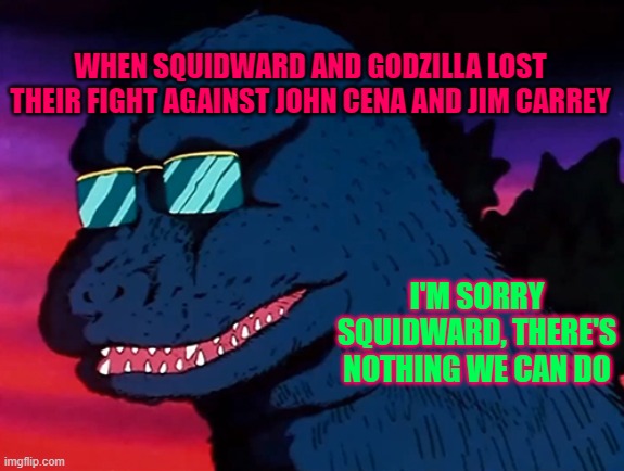 lol | WHEN SQUIDWARD AND GODZILLA LOST THEIR FIGHT AGAINST JOHN CENA AND JIM CARREY; I'M SORRY SQUIDWARD, THERE'S NOTHING WE CAN DO | image tagged in cash money godzilla | made w/ Imgflip meme maker