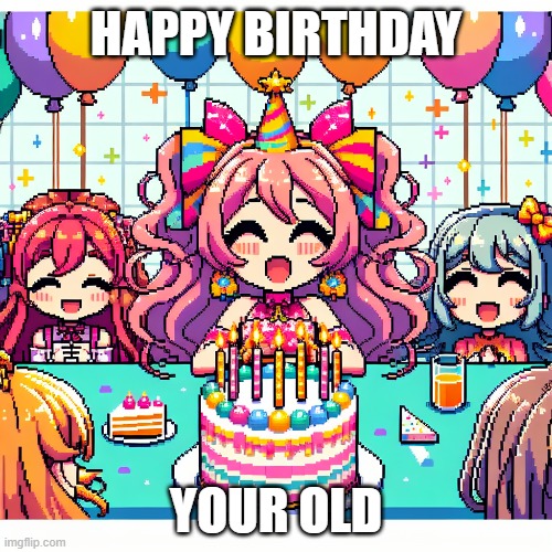 OLD | HAPPY BIRTHDAY; YOUR OLD | image tagged in meme | made w/ Imgflip meme maker