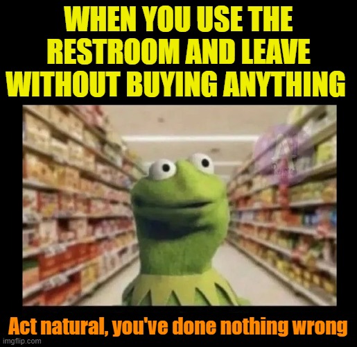 Who else has this anxiety? | WHEN YOU USE THE RESTROOM AND LEAVE WITHOUT BUYING ANYTHING; Act natural, you've done nothing wrong | image tagged in public restrooms,anxiety,social anxiety,nervous,dont judge me,bathroom humor | made w/ Imgflip meme maker