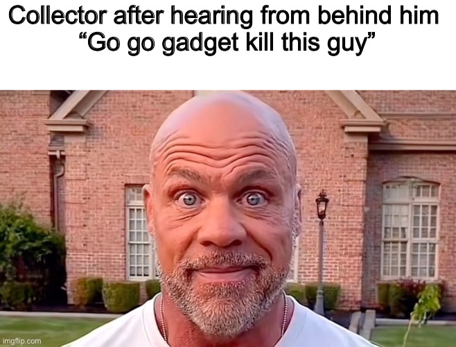 Kurt Angel | Collector after hearing from behind him 
“Go go gadget kill this guy” | image tagged in kurt angel | made w/ Imgflip meme maker