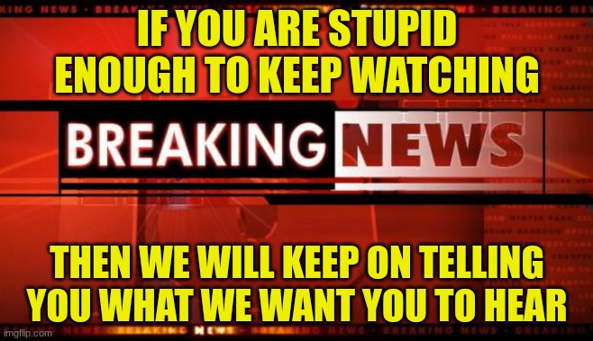 No News | IF YOU ARE STUPID ENOUGH TO KEEP WATCHING; THEN WE WILL KEEP ON TELLING YOU WHAT WE WANT YOU TO HEAR | image tagged in breaking news,politics | made w/ Imgflip meme maker