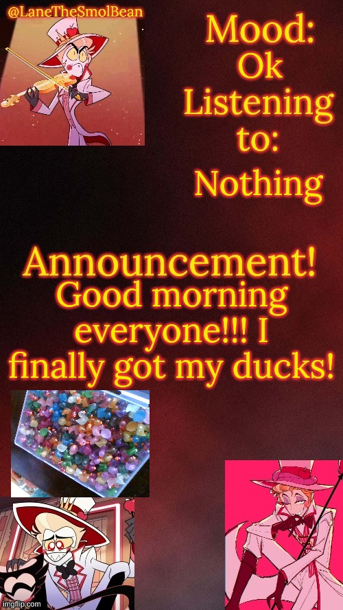 LaneTheSmolBean Lucifer Temp! | Ok; Nothing; Good morning everyone!!! I finally got my ducks! | image tagged in lanethesmolbean lucifer temp | made w/ Imgflip meme maker