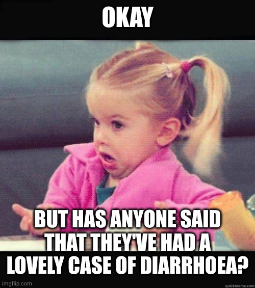 I dont know girl | OKAY BUT HAS ANYONE SAID THAT THEY'VE HAD A LOVELY CASE OF DIARRHOEA? | image tagged in i dont know girl | made w/ Imgflip meme maker