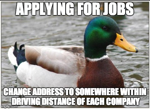 Actual Advice Mallard | APPLYING FOR JOBS CHANGE ADDRESS TO SOMEWHERE WITHIN DRIVING DISTANCE OF EACH COMPANY | image tagged in memes,actual advice mallard | made w/ Imgflip meme maker