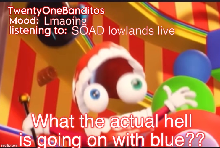 Caine t1b Ann temp | Lmaoing; SOAD lowlands live; What the actual hell is going on with blue?? | image tagged in caine t1b ann temp | made w/ Imgflip meme maker