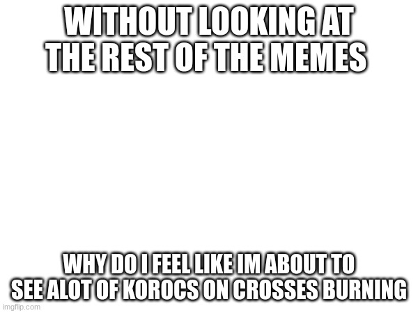 WITHOUT LOOKING AT THE REST OF THE MEMES; WHY DO I FEEL LIKE IM ABOUT TO SEE ALOT OF KOROCS ON CROSSES BURNING | made w/ Imgflip meme maker