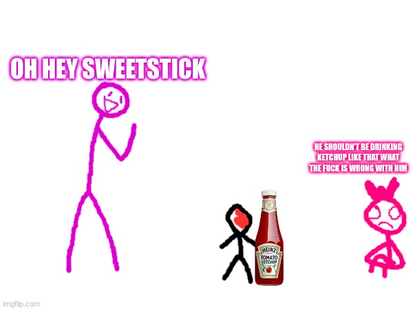 OH HEY SWEETSTICK HE SHOULDN'T BE DRINKING KETCHUP LIKE THAT WHAT THE FUCK IS WRONG WITH HIM | made w/ Imgflip meme maker