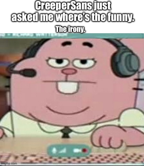 Richard Watterson Gaming | CreeperSans just asked me where’s the funny. The irony. | image tagged in richard watterson gaming | made w/ Imgflip meme maker