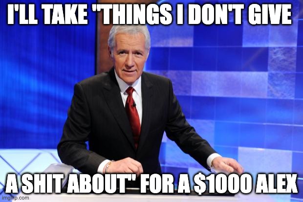 Alex Trebek | I'LL TAKE "THINGS I DON'T GIVE; A SHIT ABOUT" FOR A $1000 ALEX | image tagged in alex trebek | made w/ Imgflip meme maker