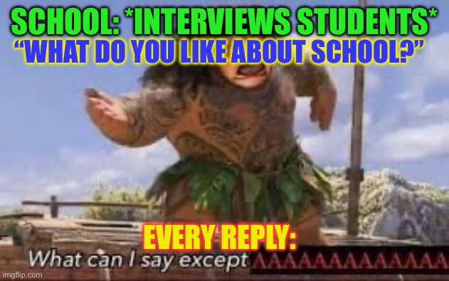 What can i say except aaaaaaaaaaa | SCHOOL: *INTERVIEWS STUDENTS*; “WHAT DO YOU LIKE ABOUT SCHOOL?”; EVERY REPLY: | image tagged in what can i say except aaaaaaaaaaa,fun,funny memes,funny,relatable,relatable memes | made w/ Imgflip meme maker