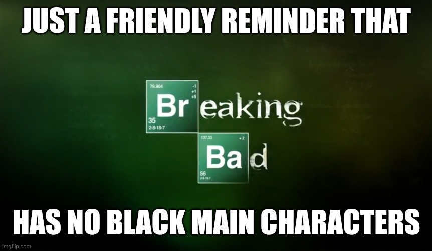 Breaking Bad title logo | JUST A FRIENDLY REMINDER THAT; HAS NO BLACK MAIN CHARACTERS | image tagged in breaking bad title logo | made w/ Imgflip meme maker