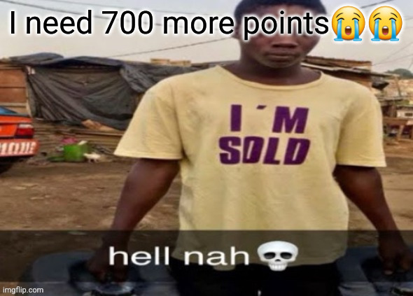 I'm sold. | I need 700 more points😭😭 | image tagged in i'm sold | made w/ Imgflip meme maker