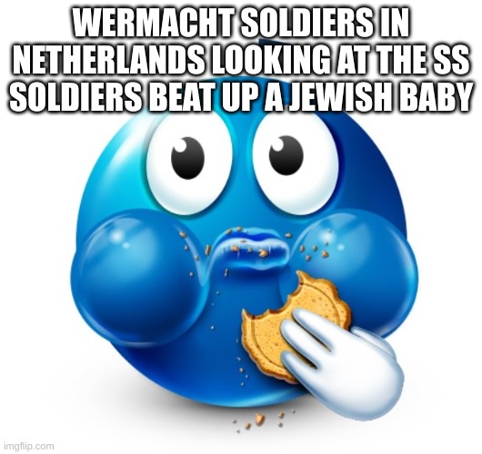 Blue guy snacking | WERMACHT SOLDIERS IN NETHERLANDS LOOKING AT THE SS SOLDIERS BEAT UP A JEWISH BABY | image tagged in blue guy snacking | made w/ Imgflip meme maker