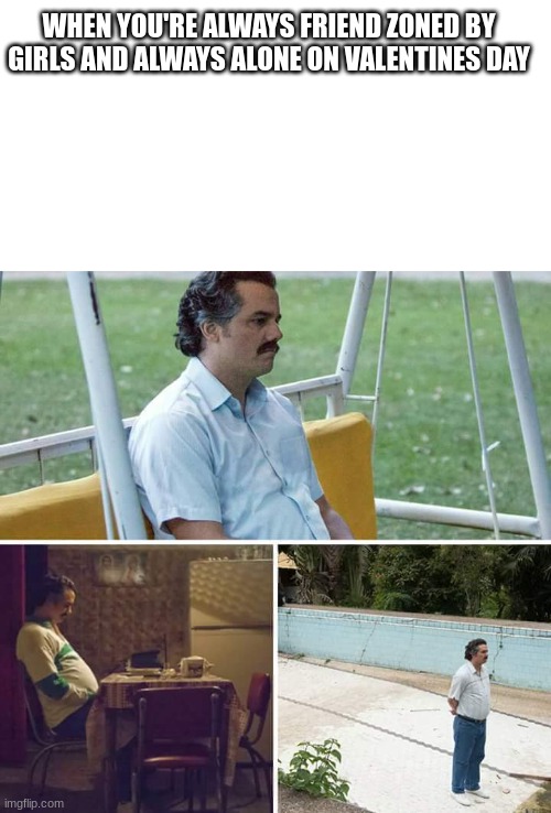 Sad Pablo Escobar Meme | WHEN YOU'RE ALWAYS FRIEND ZONED BY GIRLS AND ALWAYS ALONE ON VALENTINES DAY | image tagged in memes,sad pablo escobar | made w/ Imgflip meme maker