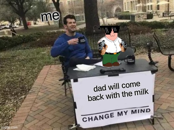 Change My Mind Meme | me; dad will come back with the milk | image tagged in memes,change my mind | made w/ Imgflip meme maker