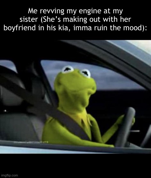 Not on my watch | Me revving my engine at my sister (She’s making out with her boyfriend in his kia, imma ruin the mood): | image tagged in kermit driving | made w/ Imgflip meme maker