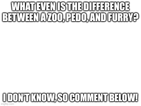 ? | WHAT EVEN IS THE DIFFERENCE BETWEEN A ZOO, PEDO, AND FURRY? I DON’T KNOW, SO COMMENT BELOW! | made w/ Imgflip meme maker