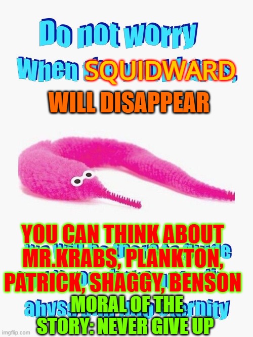 do not worry | WILL DISAPPEAR; SQUIDWARD; YOU CAN THINK ABOUT MR.KRABS, PLANKTON, PATRICK, SHAGGY, BENSON; MORAL OF THE STORY: NEVER GIVE UP | image tagged in do not worry | made w/ Imgflip meme maker