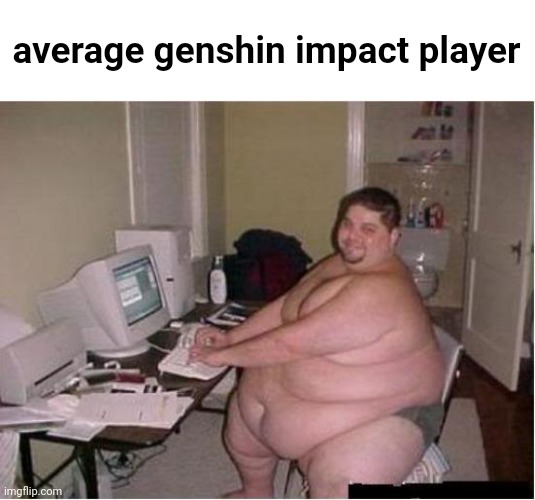 really fat guy on computer | average genshin impact player | image tagged in really fat guy on computer | made w/ Imgflip meme maker