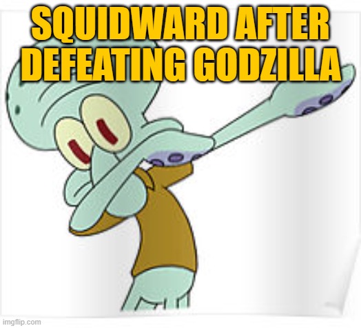 Dabbing Squidward | SQUIDWARD AFTER DEFEATING GODZILLA | image tagged in dabbing squidward | made w/ Imgflip meme maker