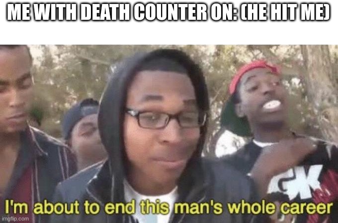 I’m about to end this man’s whole career | ME WITH DEATH COUNTER ON: (HE HIT ME) | image tagged in i m about to end this man s whole career | made w/ Imgflip meme maker