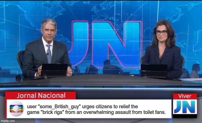 Jornal Nacional (Brazilian News Network) | user "some_British_guy" urges citizens to relief the game "brick rigs" from an overwhelming assault from toilet fans. | image tagged in jornal nacional brazilian news network | made w/ Imgflip meme maker