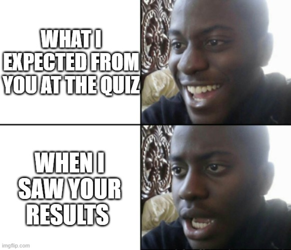 Happy / Shock | WHAT I EXPECTED FROM YOU AT THE QUIZ; WHEN I SAW YOUR RESULTS | image tagged in happy / shock | made w/ Imgflip meme maker