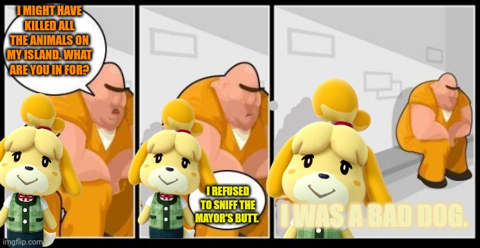 Animal crossing problems | I MIGHT HAVE KILLED ALL THE ANIMALS ON MY ISLAND. WHAT ARE YOU IN FOR? I REFUSED TO SNIFF THE MAYOR'S BUTT. I WAS A BAD DOG. | image tagged in i killed a man and you,animal crossing,problems,isabelle,jail | made w/ Imgflip meme maker
