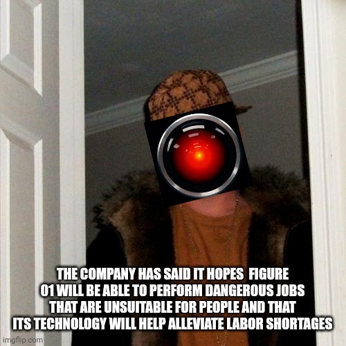 Scumbag Steve Meme | THE COMPANY HAS SAID IT HOPES  FIGURE 01 WILL BE ABLE TO PERFORM DANGEROUS JOBS THAT ARE UNSUITABLE FOR PEOPLE AND THAT ITS TECHNOLOGY WILL HELP ALLEVIATE LABOR SHORTAGES | image tagged in memes,scumbag steve | made w/ Imgflip meme maker