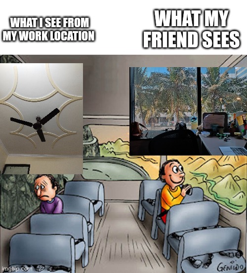 Two guys on a bus | WHAT MY FRIEND SEES; WHAT I SEE FROM MY WORK LOCATION | image tagged in two guys on a bus | made w/ Imgflip meme maker