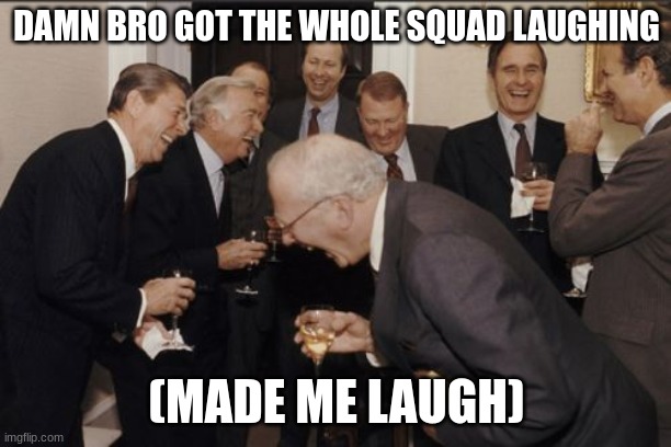 Laughing Men In Suits Meme | DAMN BRO GOT THE WHOLE SQUAD LAUGHING (MADE ME LAUGH) | image tagged in memes,laughing men in suits | made w/ Imgflip meme maker