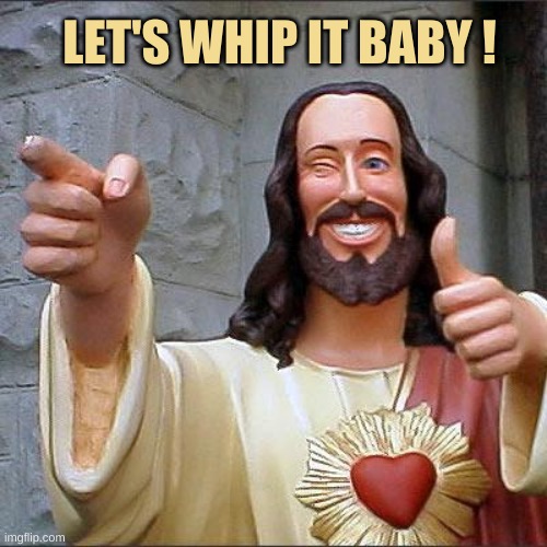 Buddy Christ Meme | LET'S WHIP IT BABY ! | image tagged in memes,buddy christ | made w/ Imgflip meme maker