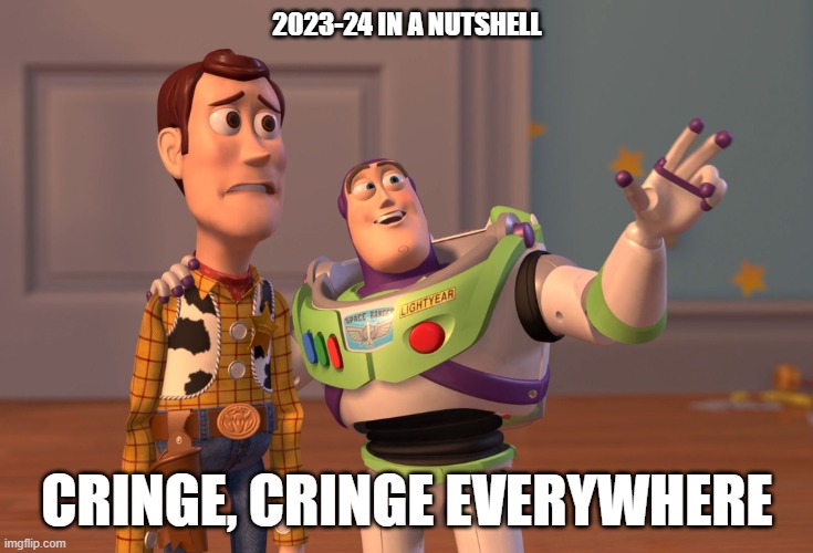 X, X Everywhere | 2023-24 IN A NUTSHELL; CRINGE, CRINGE EVERYWHERE | image tagged in memes,x x everywhere | made w/ Imgflip meme maker