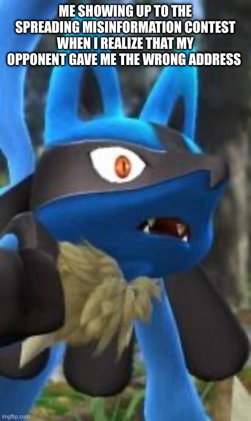 Lucario realization | ME SHOWING UP TO THE SPREADING MISINFORMATION CONTEST WHEN I REALIZE THAT MY OPPONENT GAVE ME THE WRONG ADDRESS | image tagged in lucario realization | made w/ Imgflip meme maker
