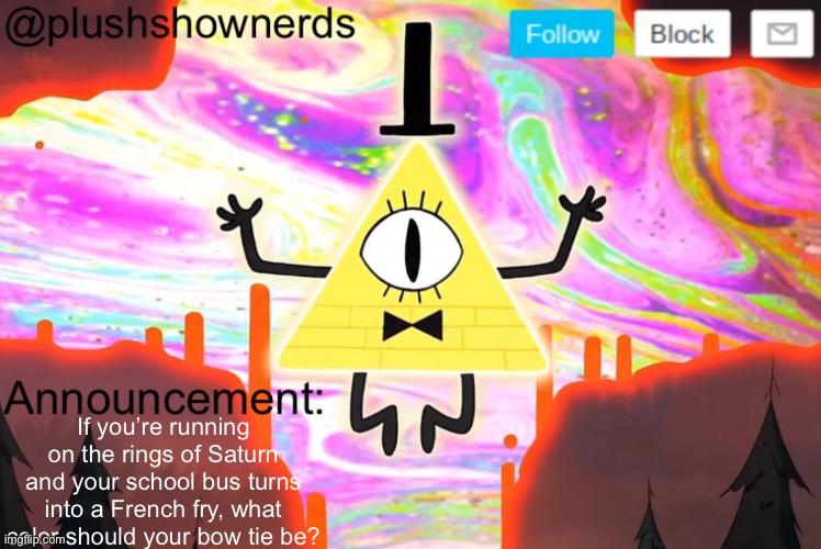 Leave your answers in the comments | If you’re running on the rings of Saturn and your school bus turns into a French fry, what color should your bow tie be? | image tagged in plushshownerds announcement | made w/ Imgflip meme maker