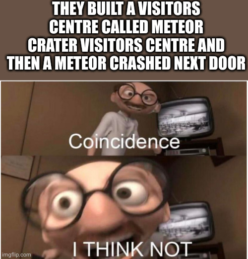 Coincidence, I THINK NOT | THEY BUILT A VISITORS CENTRE CALLED METEOR CRATER VISITORS CENTRE AND THEN A METEOR CRASHED NEXT DOOR | image tagged in coincidence i think not | made w/ Imgflip meme maker