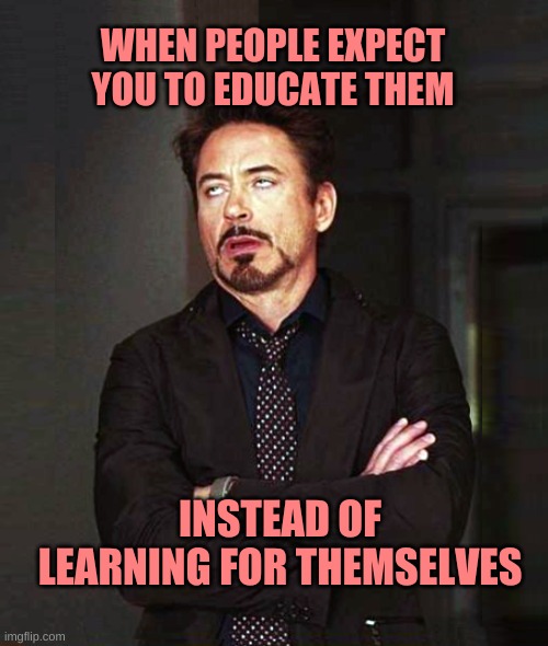 That Face You Make When Alt-2 | WHEN PEOPLE EXPECT YOU TO EDUCATE THEM; INSTEAD OF LEARNING FOR THEMSELVES | image tagged in that face you make when alt-2,that face you make when,education,lazy,expectation vs reality,learning | made w/ Imgflip meme maker