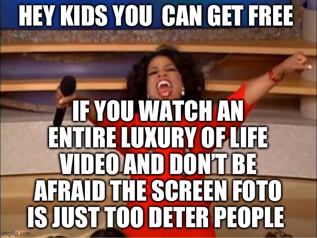 Oprah You Get A | HEY KIDS YOU  CAN GET FREE; IF YOU WATCH AN ENTIRE LUXURY OF LIFE VIDEO AND DON’T BE AFRAID THE SCREEN FOTO IS JUST TOO DETER PEOPLE | image tagged in memes,oprah you get a | made w/ Imgflip meme maker