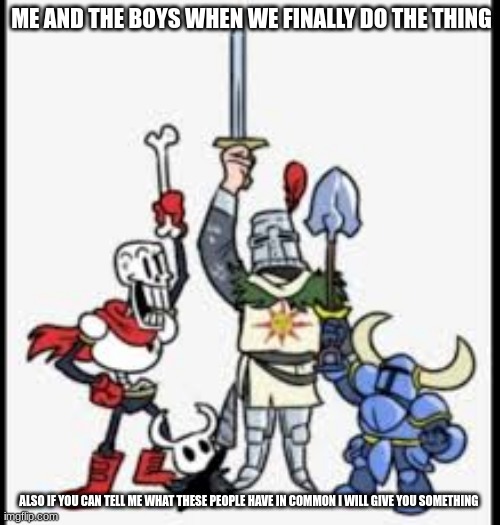 ME AND THE BOYS WHEN WE FINALLY DO THE THING; ALSO IF YOU CAN TELL ME WHAT THESE PEOPLE HAVE IN COMMON I WILL GIVE YOU SOMETHING | made w/ Imgflip meme maker