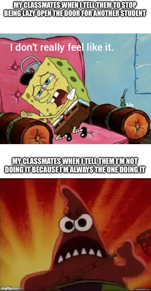 Based on a true story | MY CLASSMATES WHEN I TELL THEM TO STOP BEING LAZY OPEN THE DOOR FOR ANOTHER STUDENT; MY CLASSMATES WHEN I TELL THEM I’M NOT DOING IT BECAUSE I’M ALWAYS THE ONE DOING IT | image tagged in nah i don t really feel like it,angry patrick | made w/ Imgflip meme maker