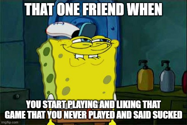 you like it don't you | THAT ONE FRIEND WHEN; YOU START PLAYING AND LIKING THAT GAME THAT YOU NEVER PLAYED AND SAID SUCKED | image tagged in memes,don't you squidward | made w/ Imgflip meme maker