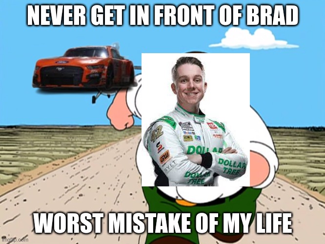Lap 6 of the Daytona 500 be like | NEVER GET IN FRONT OF BRAD; WORST MISTAKE OF MY LIFE | image tagged in peter griffin running away | made w/ Imgflip meme maker