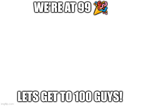 almost there!!! | WE'RE AT 99 🎉; LETS GET TO 100 GUYS! | image tagged in 100,subscribe,streams | made w/ Imgflip meme maker