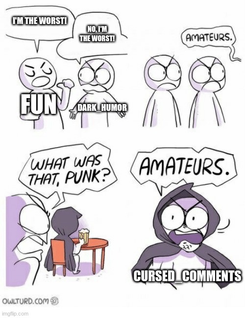 Amateurs | I'M THE WORST! NO, I'M THE WORST! FUN DARK_HUMOR CURSED_COMMENTS | image tagged in amateurs | made w/ Imgflip meme maker