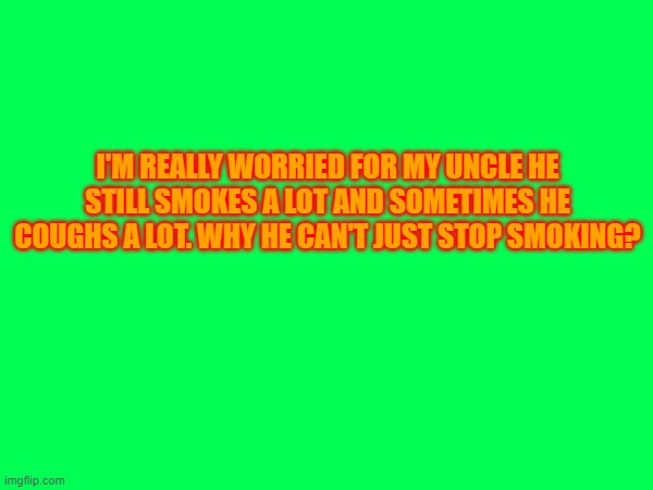 I'M REALLY WORRIED FOR MY UNCLE HE STILL SMOKES A LOT AND SOMETIMES HE COUGHS A LOT. WHY HE CAN'T JUST STOP SMOKING? | made w/ Imgflip meme maker