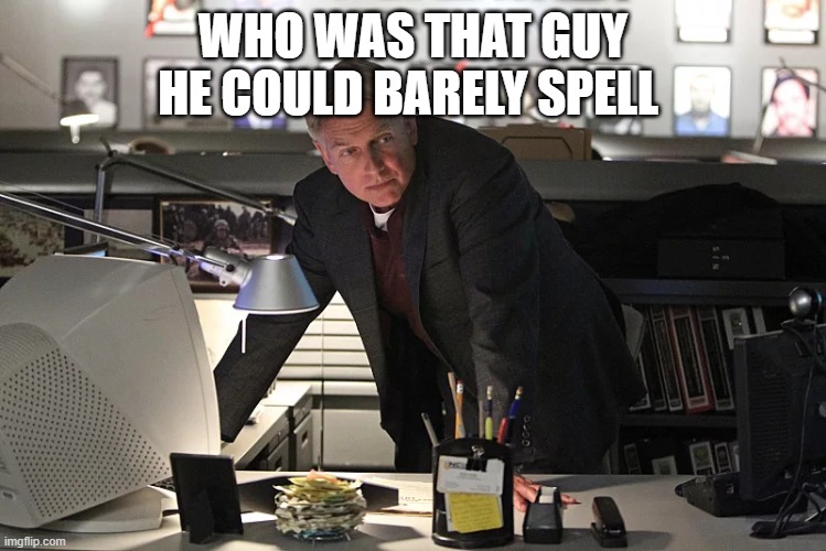NCIS gibbs | WHO WAS THAT GUY HE COULD BARELY SPELL | image tagged in ncis gibbs | made w/ Imgflip meme maker