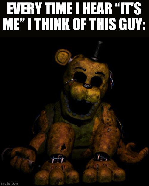 Golden freddy | EVERY TIME I HEAR “IT’S ME” I THINK OF THIS GUY: | image tagged in golden freddy,fnaf | made w/ Imgflip meme maker