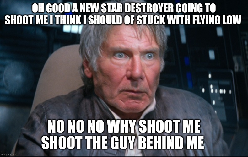 Han Solo having a BAD day at the office | OH GOOD A NEW STAR DESTROYER GOING TO SHOOT ME I THINK I SHOULD OF STUCK WITH FLYING LOW; NO NO NO WHY SHOOT ME SHOOT THE GUY BEHIND ME | image tagged in han solo having a bad day at the office | made w/ Imgflip meme maker