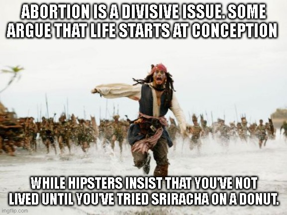abortion, hipsters, conservatives, republicans, | ABORTION IS A DIVISIVE ISSUE. SOME ARGUE THAT LIFE STARTS AT CONCEPTION; WHILE HIPSTERS INSIST THAT YOU'VE NOT LIVED UNTIL YOU'VE TRIED SRIRACHA ON A DONUT. | image tagged in memes,jack sparrow being chased | made w/ Imgflip meme maker