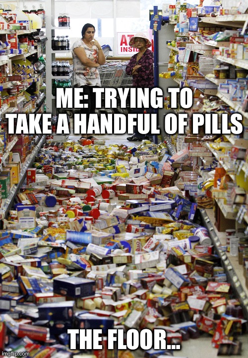 Pill Spill | ME: TRYING TO TAKE A HANDFUL OF PILLS; THE FLOOR… | image tagged in meme spill,prescription,pills,spilled,illness | made w/ Imgflip meme maker